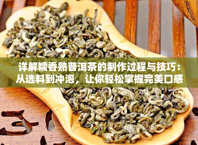 详解糯香熟普洱茶的制作过程与技巧：从选料到冲泡，让你轻松掌握完美口感