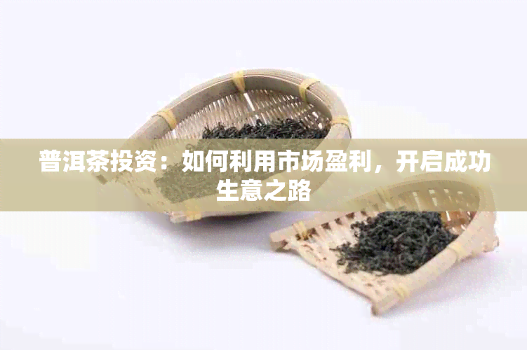 普洱茶投资：如何利用市场盈利，开启成功生意之路