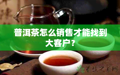 普洱茶怎么销售才能找到大客户？