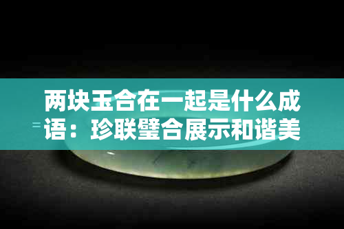 两块玉合在一起是什么成语：珍联璧合展示和谐美，寓意深厚的象征。