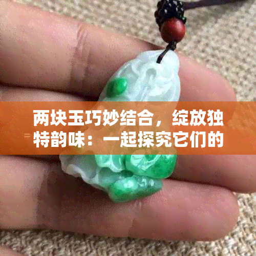 两块玉巧妙结合，绽放独特韵味：一起探究它们的美感奥秘