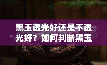 黑玉透光好还是不透光好？如何判断黑玉是否透光？