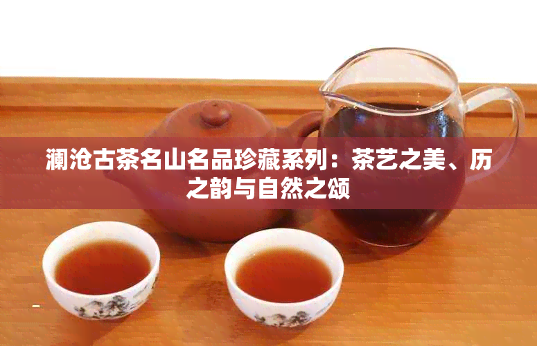 澜沧古茶名山名品珍藏系列：茶艺之美、历之韵与自然之颂