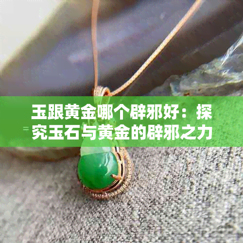 玉跟黄金哪个辟邪好：探究玉石与黄金的辟邪之力