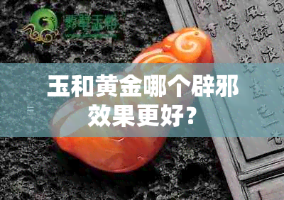 玉和黄金哪个辟邪效果更好？