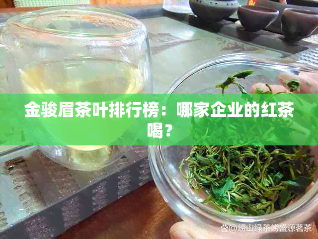 金骏眉茶叶排行榜：哪家企业的红茶喝？