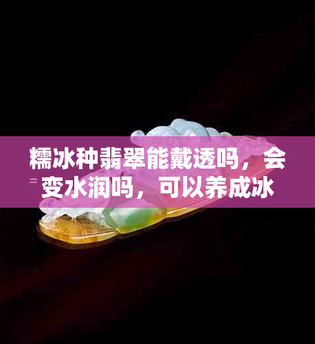 糯冰种翡翠能戴透吗，会变水润吗，可以养成冰种吗？