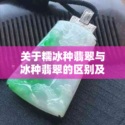 关于糯冰种翡翠与冰种翡翠的区别及如何将糯冰种翡翠保养成冰种品质