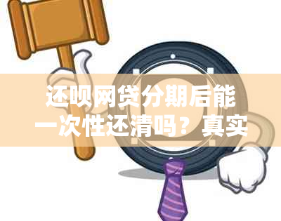 还呗网贷分期后能一次性还清吗？真实情况揭秘