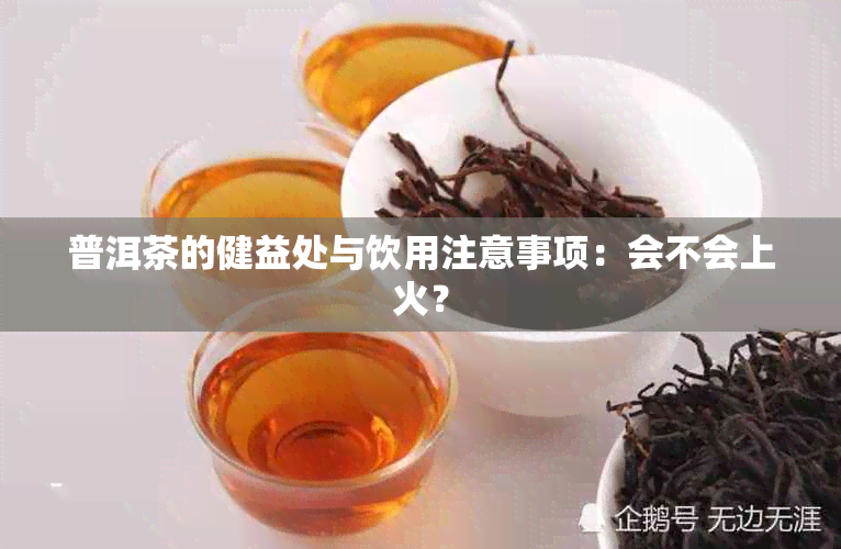 普洱茶的健益处与饮用注意事项：会不会上火？