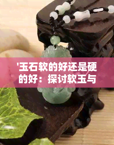 '玉石软的好还是硬的好：探讨软玉与硬玉的优劣势'