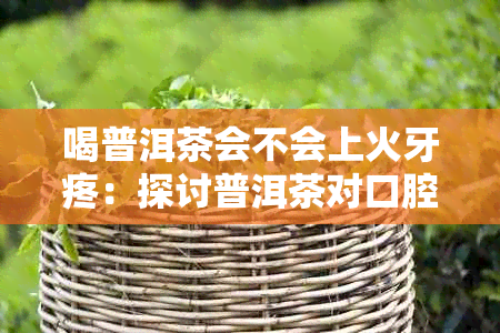 喝普洱茶会不会上火牙疼：探讨普洱茶对口腔健的影响