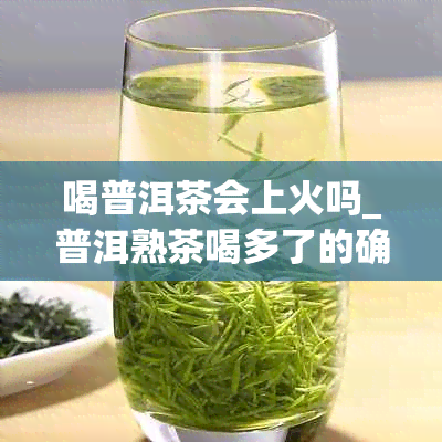 喝普洱茶会上火吗_普洱熟茶喝多了的确会上火