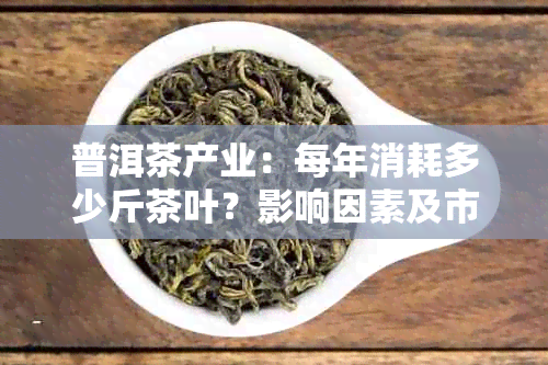 普洱茶产业：每年消耗多少斤茶叶？影响因素及市场分析