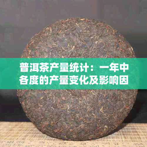 普洱茶产量统计：一年中各度的产量变化及影响因素解析