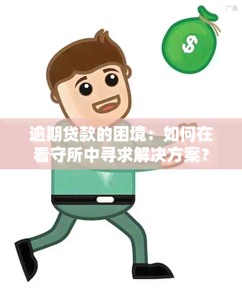 逾期贷款的困境：如何在看守所中寻求解决方案？