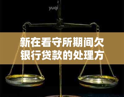 新在看守所期间欠银行贷款的处理方法及相关法律问题解析