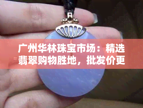 广州华林珠宝市场：精选翡翠购物胜地，批发价更优惠