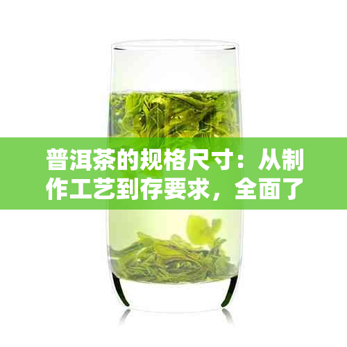 普洱茶的规格尺寸：从制作工艺到存要求，全面了解普洱茶的品质与特征