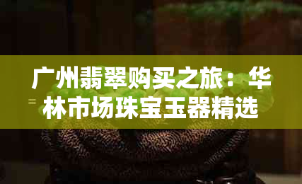 广州翡翠购买之旅：华林市场珠宝玉器精选