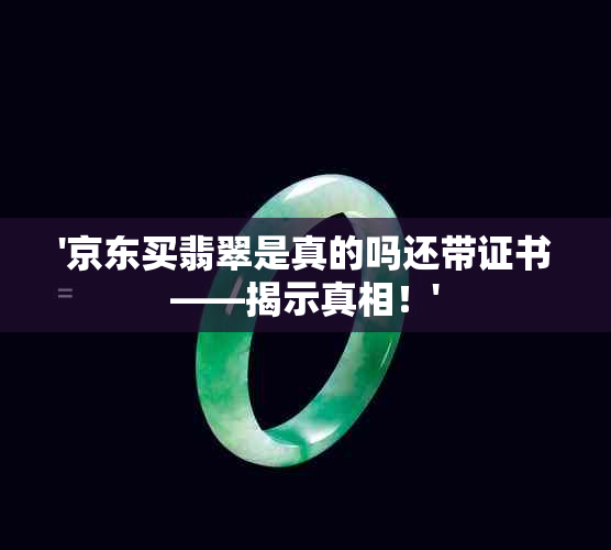 '京东买翡翠是真的吗还带证书——揭示真相！'