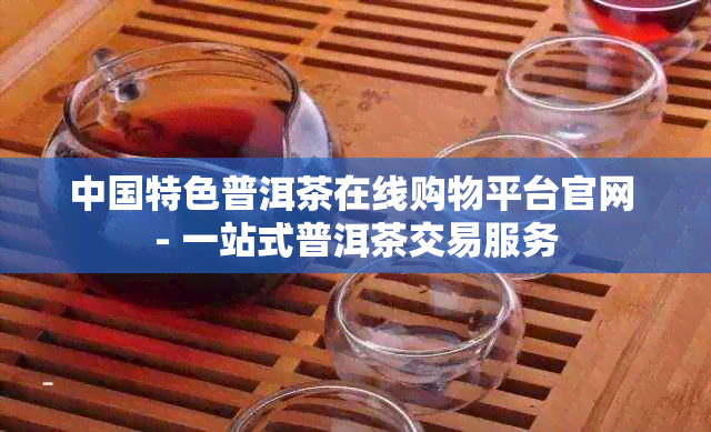 中国特色普洱茶在线购物平台官网 - 一站式普洱茶交易服务