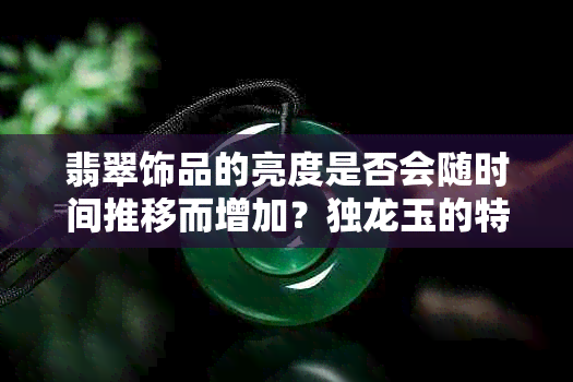 翡翠饰品的亮度是否会随时间推移而增加？独龙玉的特殊之处在哪里？