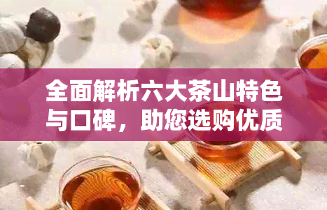 全面解析六大茶山特色与口碑，助您选购优质茶叶的完美指南