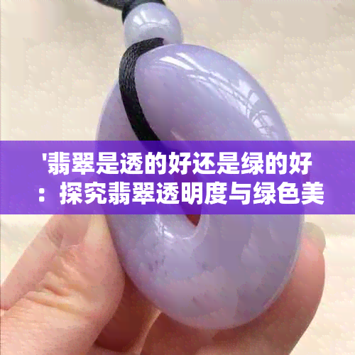 '翡翠是透的好还是绿的好：探究翡翠透明度与绿色美感的关系'