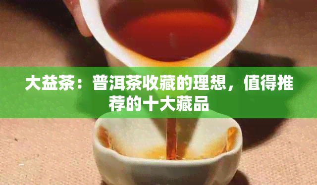 大益茶：普洱茶收藏的理想，值得推荐的十大藏品