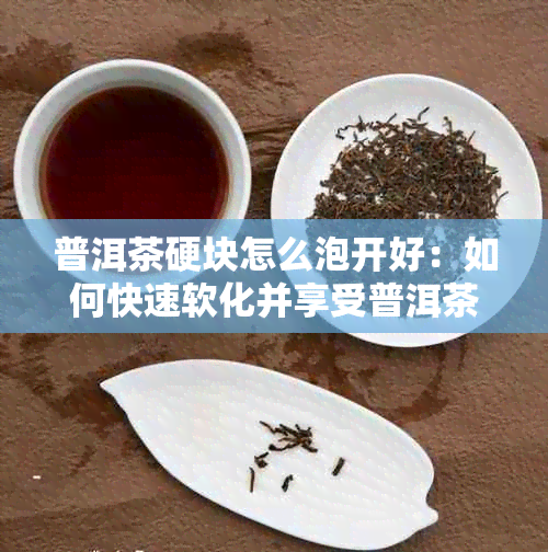 普洱茶硬块怎么泡开好：如何快速软化并享受普洱茶的味道？