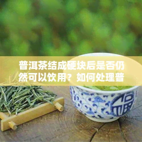 普洱茶结成硬块后是否仍然可以饮用？如何处理普洱茶结块问题？