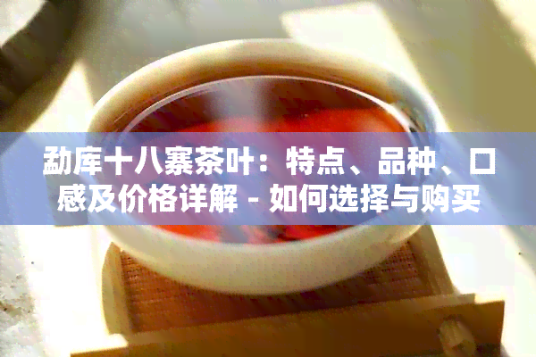 勐库十八寨茶叶：特点、品种、口感及价格详解 - 如何选择与购买指南