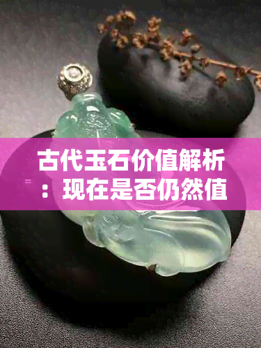 古代玉石价值解析：现在是否仍然值钱？