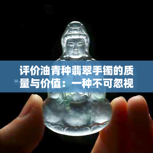 评价油青种翡翠手镯的质量与价值：一种不可忽视的珠宝选择