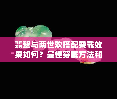 翡翠与两世欢搭配叠戴效果如何？更佳穿戴方法和注意事项解析