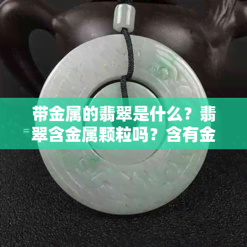 带金属的翡翠是什么？翡翠含金属颗粒吗？含有金属的玉叫什么？