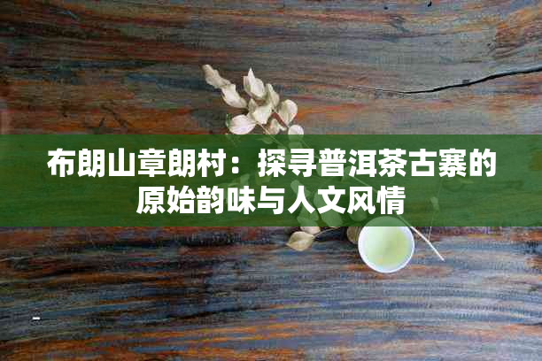 布朗山章朗村：探寻普洱茶古寨的原始韵味与人文风情