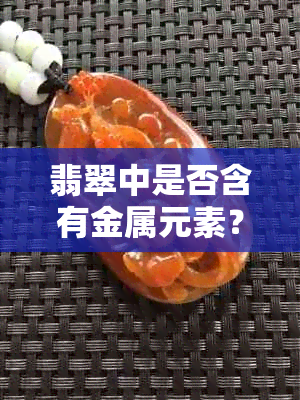 翡翠中是否含有金属元素？了解其成分及其对翡翠品质的影响