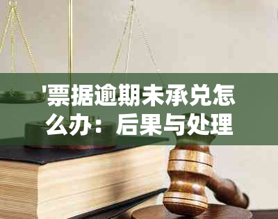 '票据逾期未承兑怎么办：后果与处理方法'