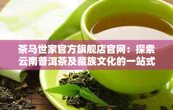 茶马世家官方旗舰店官网：探索云南普洱茶及藏族文化的一站式购物平台