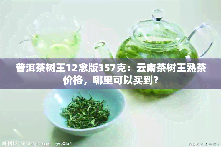 普洱茶树王12念版357克：云南茶树王熟茶价格，哪里可以买到？