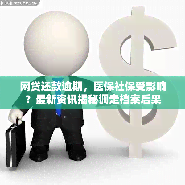 网贷还款逾期，医保社保受影响？最新资讯揭秘调走档案后果