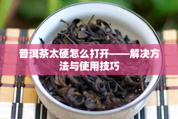 普洱茶太硬怎么打开——解决方法与使用技巧