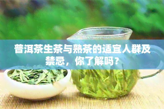 普洱茶生茶与熟茶的适宜人群及禁忌，你了解吗？