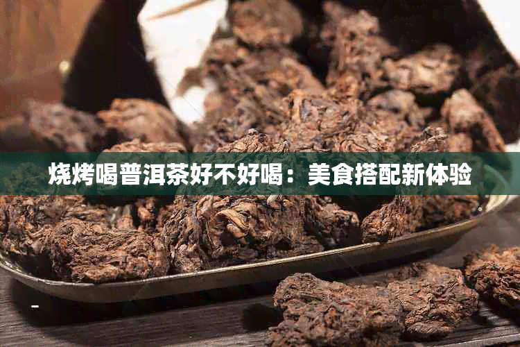 烧烤喝普洱茶好不好喝：美食搭配新体验