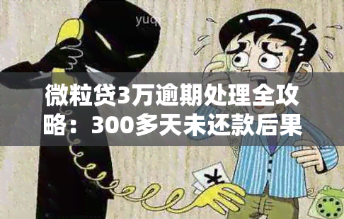 微粒贷3万逾期处理全攻略：300多天未还款后果如何？