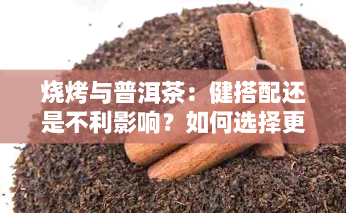 烧烤与普洱茶：健搭配还是不利影响？如何选择更健的饮食方式