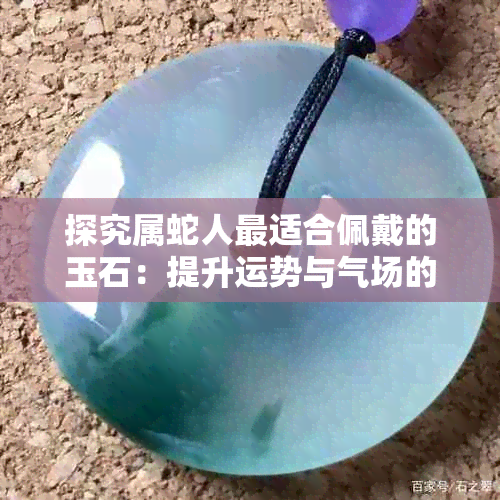 探究属蛇人最适合佩戴的玉石：提升运势与气场的理想选择