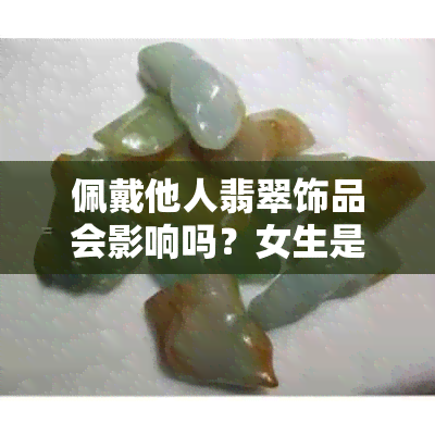 佩戴他人翡翠饰品会影响吗？女生是否适合佩戴翡翠饰品？